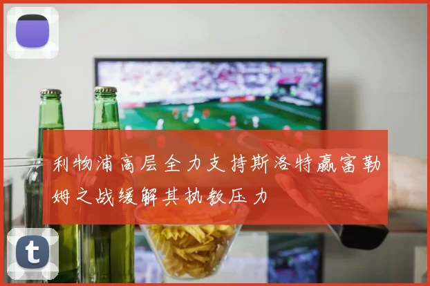 利物浦高层全力支持斯洛特赢富勒姆之战缓解其执教压力