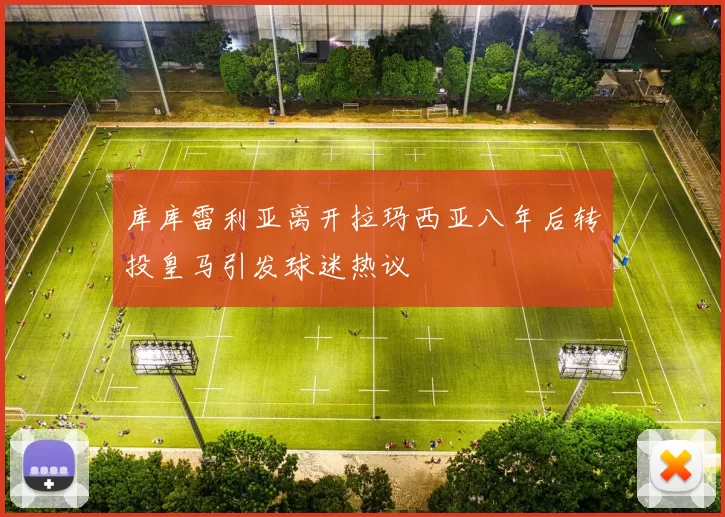 库库雷利亚离开拉玛西亚八年后转投皇马引发球迷热议
