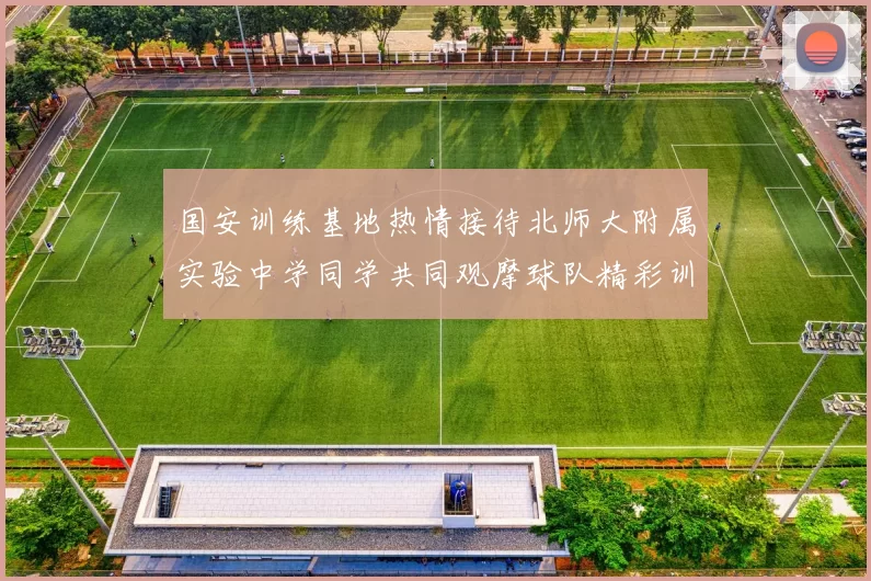国安训练基地热情接待北师大附属实验中学同学共同观摩球队精彩训练活动
