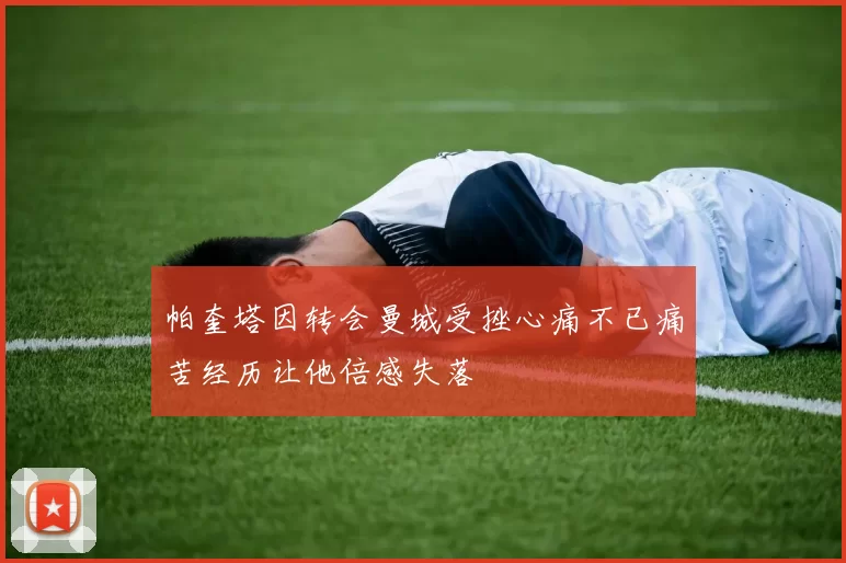 帕奎塔因转会曼城受挫心痛不已痛苦经历让他倍感失落