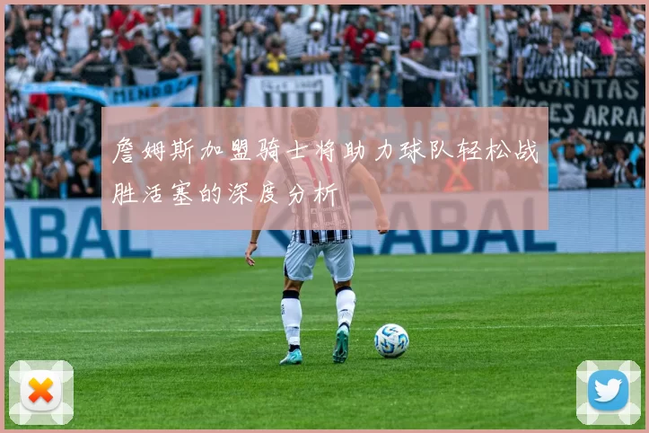 詹姆斯加盟骑士将助力球队轻松战胜活塞的深度分析