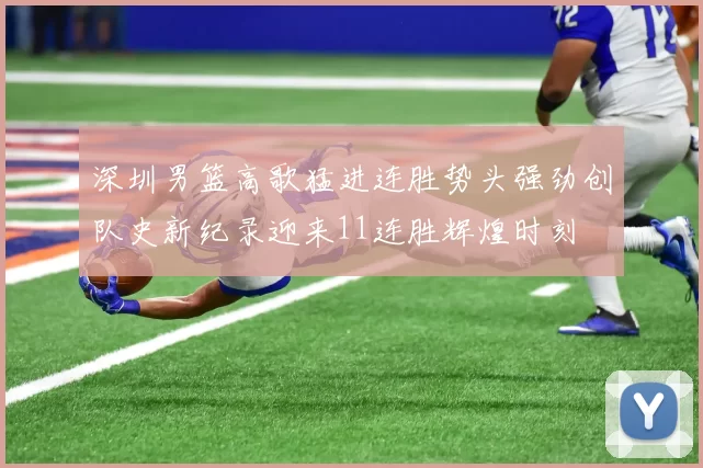 深圳男篮高歌猛进连胜势头强劲创队史新纪录迎来11连胜辉煌时刻