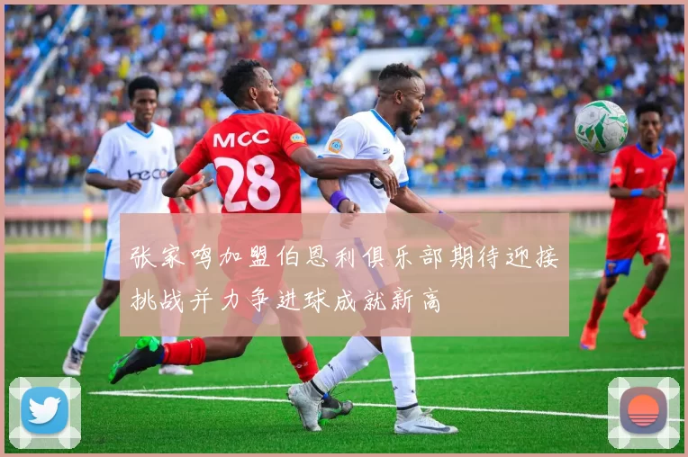 张家鸣加盟伯恩利俱乐部期待迎接挑战并力争进球成就新高