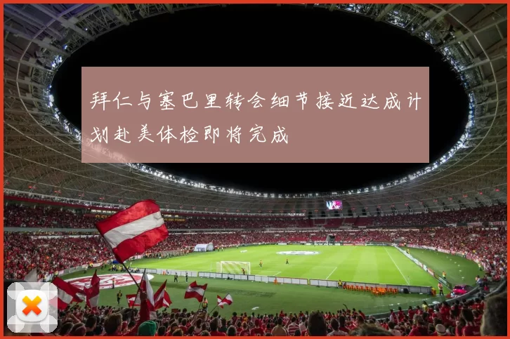 拜仁与塞巴里转会细节接近达成计划赴美体检即将完成
