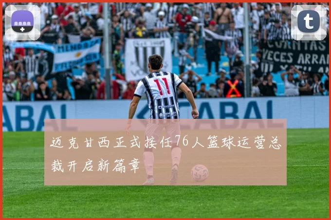 迈克甘西正式接任76人篮球运营总裁开启新篇章