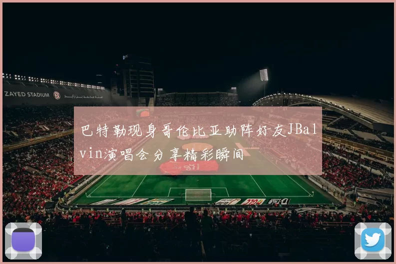 巴特勒现身哥伦比亚助阵好友JBalvin演唱会分享精彩瞬间