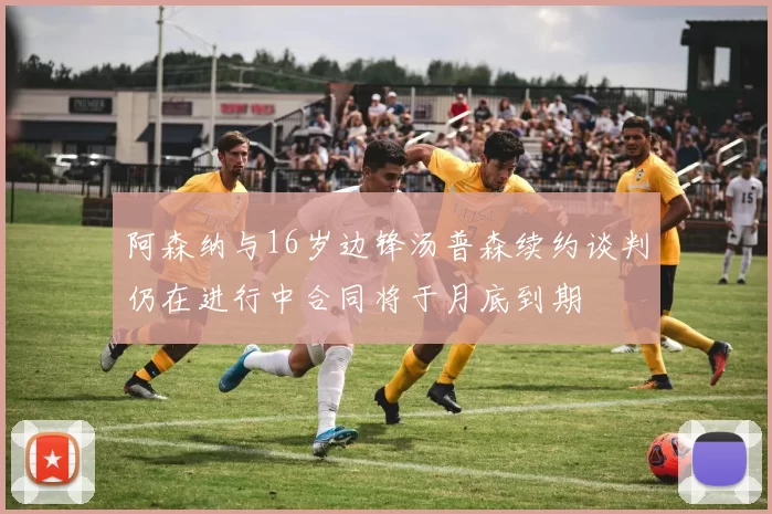 阿森纳与16岁边锋汤普森续约谈判仍在进行中合同将于月底到期