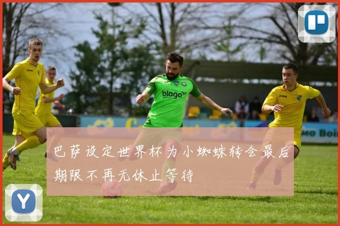 巴萨设定世界杯为小蜘蛛转会最后期限不再无休止等待