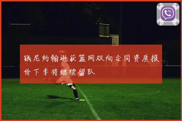 钱尼约翰逊获篮网双向合同资质报价下季将继续留队