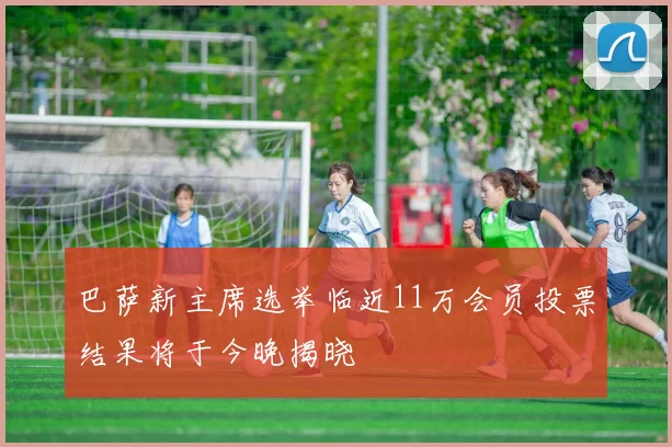 巴萨新主席选举临近11万会员投票结果将于今晚揭晓