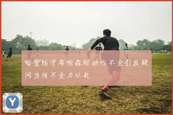 哈登防守布伦森时动作不全引发疑问为何不全力以赴
