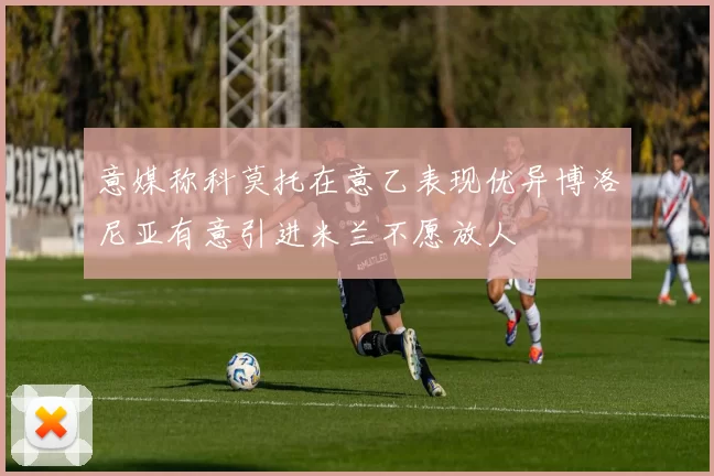 意媒称科莫托在意乙表现优异博洛尼亚有意引进米兰不愿放人