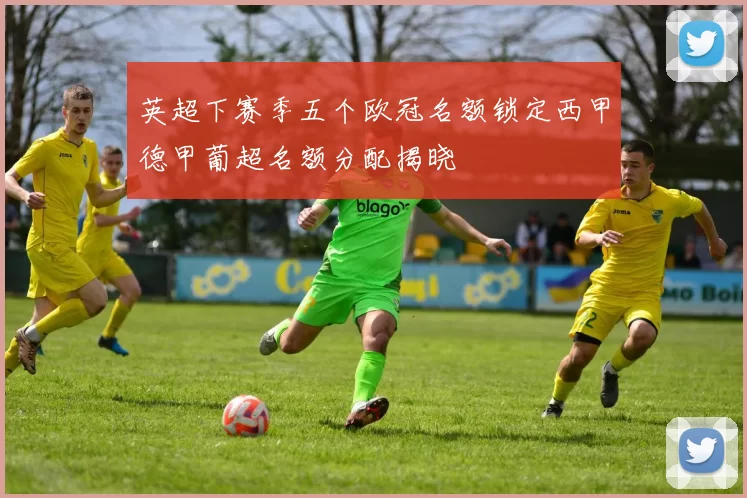 英超下赛季五个欧冠名额锁定西甲德甲葡超名额分配揭晓