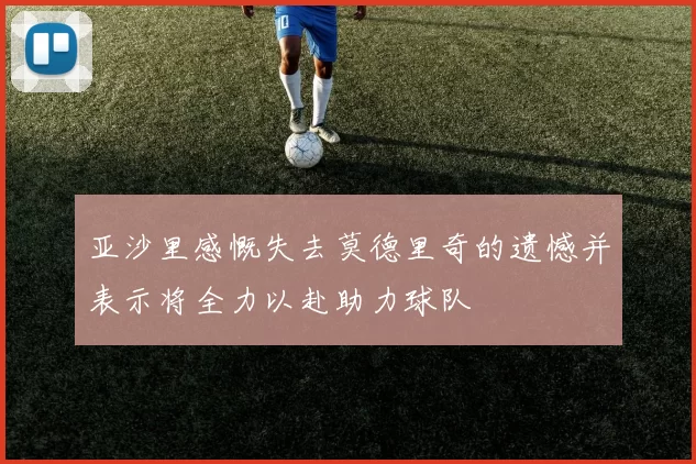 亚沙里感慨失去莫德里奇的遗憾并表示将全力以赴助力球队