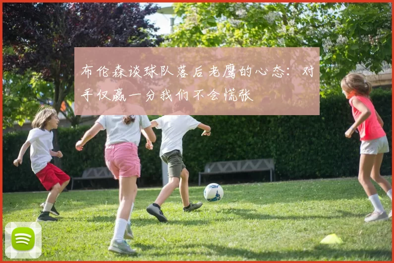 布伦森谈球队落后老鹰的心态：对手仅赢一分我们不会慌张