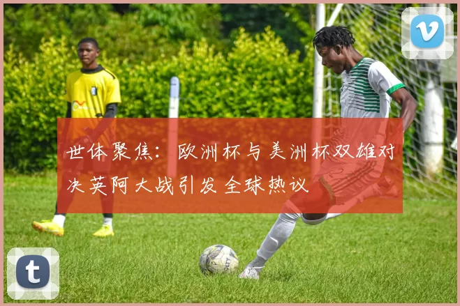 世体聚焦:欧洲杯与美洲杯双雄对决英阿大战引发全球热议