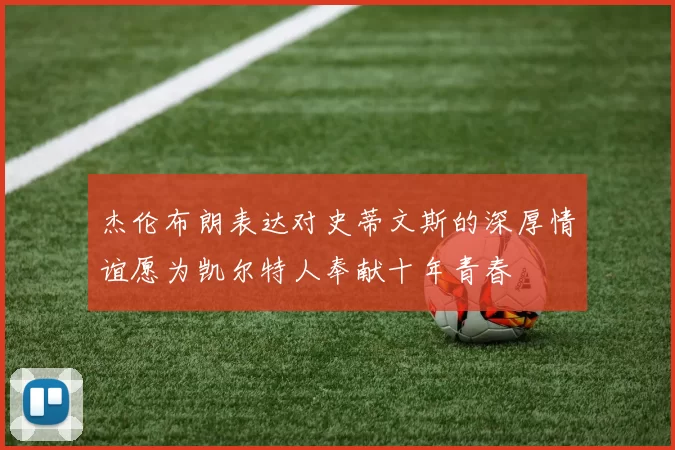 杰伦布朗表达对史蒂文斯的深厚情谊愿为凯尔特人奉献十年青春